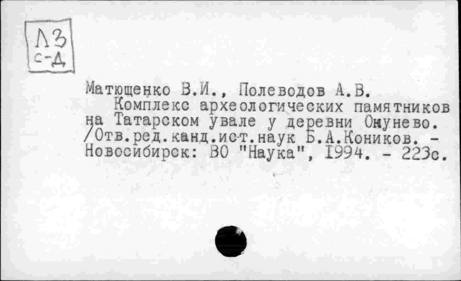 ﻿Матющенко З.И., Полеводов A.S.
Комплекс археологических памятников на Татарском увале у деревни Омуне во. /Отв.ред.канд.ист.наук ь.А.Коников. -Новосибирск: ВО ’’Наука”, 1994. - 223с.